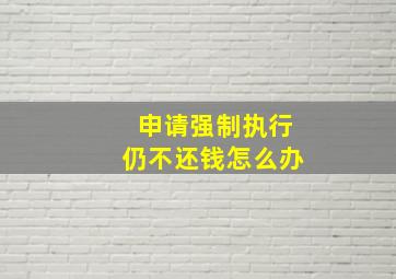 申请强制执行仍不还钱怎么办