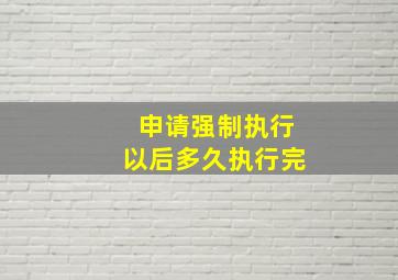 申请强制执行以后多久执行完