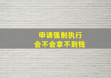 申请强制执行会不会拿不到钱