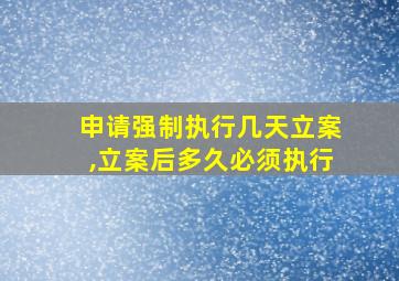 申请强制执行几天立案,立案后多久必须执行