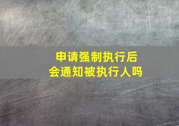 申请强制执行后会通知被执行人吗