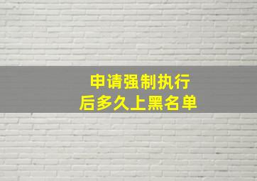 申请强制执行后多久上黑名单