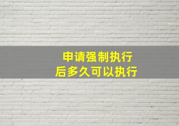 申请强制执行后多久可以执行