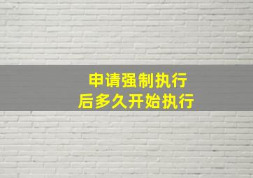 申请强制执行后多久开始执行