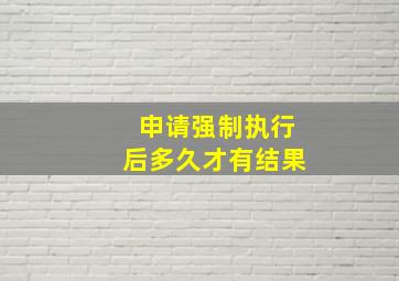 申请强制执行后多久才有结果