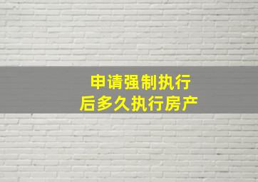 申请强制执行后多久执行房产