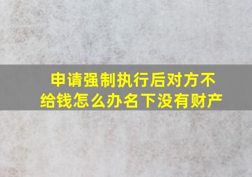 申请强制执行后对方不给钱怎么办名下没有财产