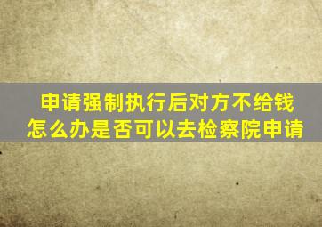 申请强制执行后对方不给钱怎么办是否可以去检察院申请