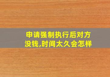 申请强制执行后对方没钱,时间太久会怎样