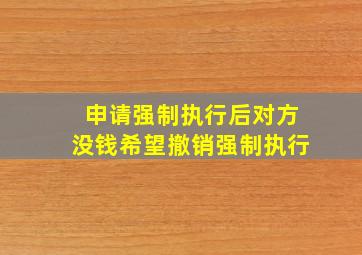 申请强制执行后对方没钱希望撤销强制执行