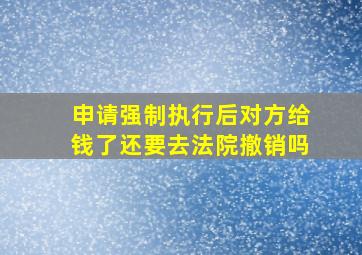 申请强制执行后对方给钱了还要去法院撤销吗