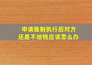 申请强制执行后对方还是不给钱应该怎么办