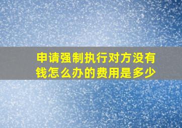 申请强制执行对方没有钱怎么办的费用是多少