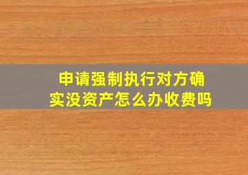 申请强制执行对方确实没资产怎么办收费吗