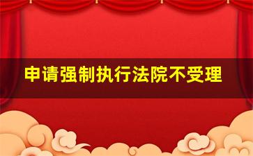 申请强制执行法院不受理