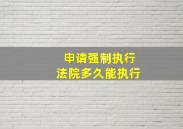 申请强制执行法院多久能执行