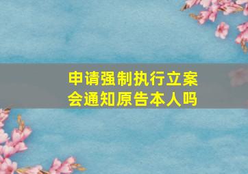 申请强制执行立案会通知原告本人吗