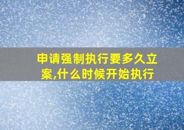 申请强制执行要多久立案,什么时候开始执行