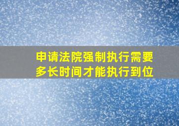 申请法院强制执行需要多长时间才能执行到位