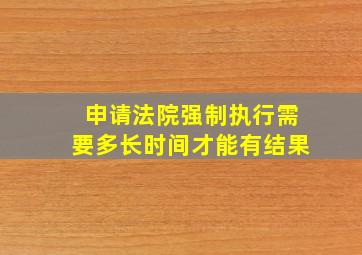 申请法院强制执行需要多长时间才能有结果