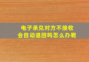 电子承兑对方不接收会自动退回吗怎么办呢