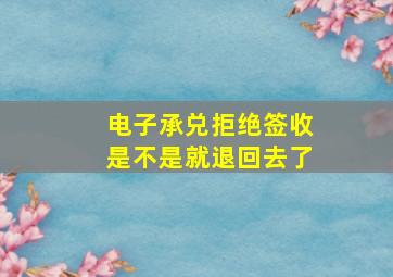 电子承兑拒绝签收是不是就退回去了