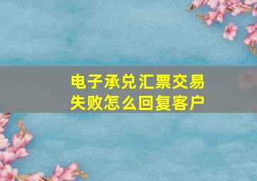 电子承兑汇票交易失败怎么回复客户