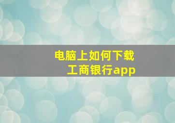 电脑上如何下载工商银行app