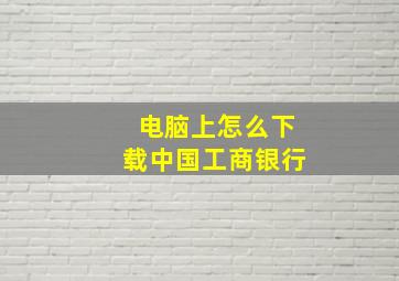 电脑上怎么下载中国工商银行