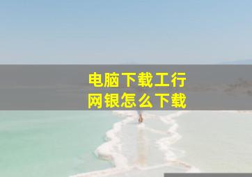 电脑下载工行网银怎么下载