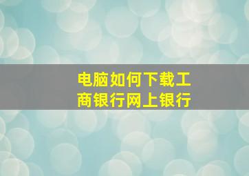 电脑如何下载工商银行网上银行