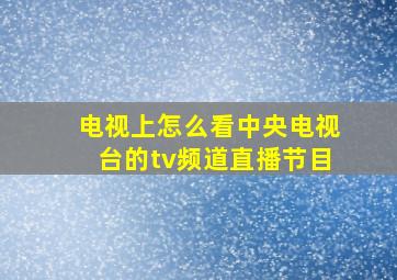 电视上怎么看中央电视台的tv频道直播节目