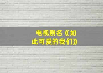 电视剧名《如此可爱的我们》