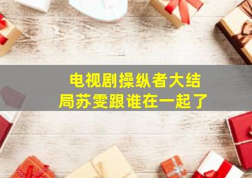 电视剧操纵者大结局苏雯跟谁在一起了