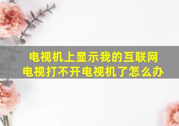 电视机上显示我的互联网电视打不开电视机了怎么办