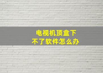 电视机顶盒下不了软件怎么办