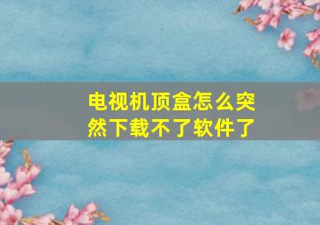 电视机顶盒怎么突然下载不了软件了