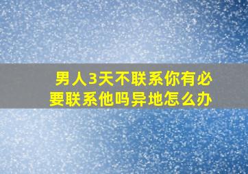 男人3天不联系你有必要联系他吗异地怎么办