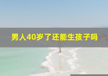 男人40岁了还能生孩子吗