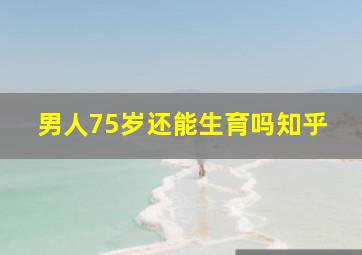 男人75岁还能生育吗知乎