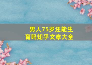 男人75岁还能生育吗知乎文章大全