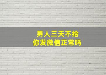 男人三天不给你发微信正常吗