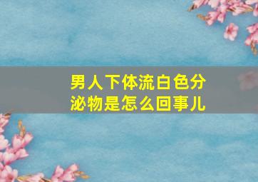 男人下体流白色分泌物是怎么回事儿