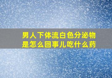 男人下体流白色分泌物是怎么回事儿吃什么药