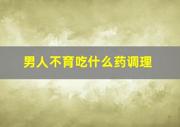 男人不育吃什么药调理