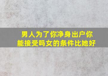 男人为了你净身出户你能接受吗女的条件比她好