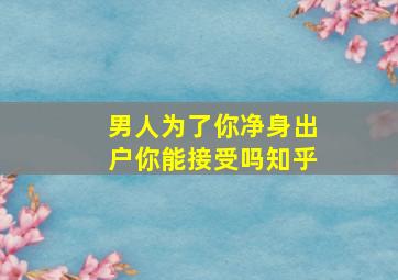 男人为了你净身出户你能接受吗知乎