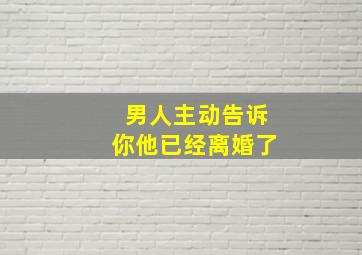 男人主动告诉你他已经离婚了