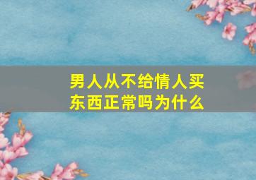 男人从不给情人买东西正常吗为什么