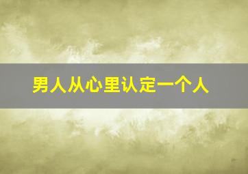 男人从心里认定一个人